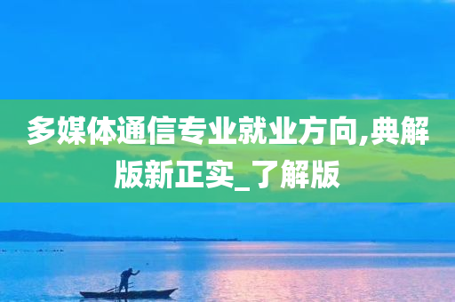 多媒体通信专业就业方向,典解版新正实_了解版