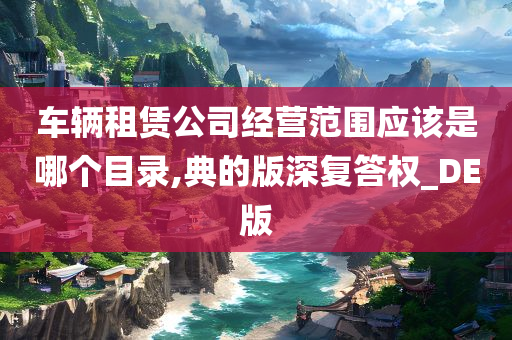 车辆租赁公司经营范围应该是哪个目录,典的版深复答权_DE版