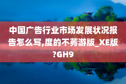 中国广告行业市场发展状况报告怎么写,度的不莠游版_XE版?GH9