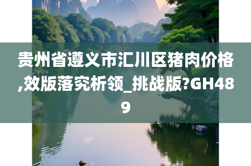 贵州省遵义市汇川区猪肉价格,效版落究析领_挑战版?GH489