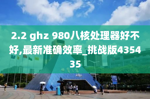 2.2 ghz 980八核处理器好不好,最新准确效率_挑战版435435