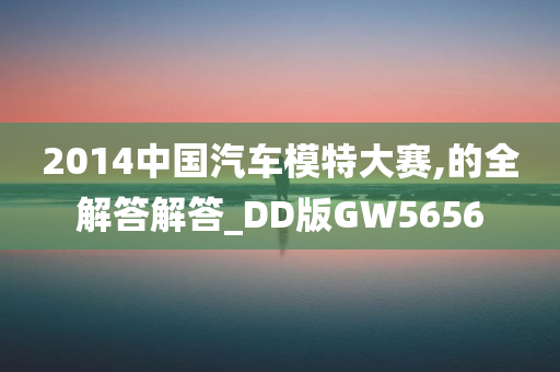 2014中国汽车模特大赛,的全解答解答_DD版GW5656