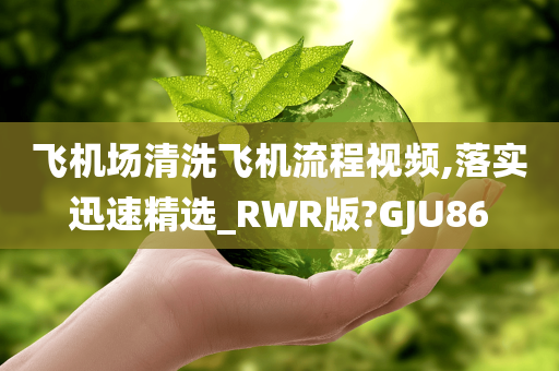 飞机场清洗飞机流程视频,落实迅速精选_RWR版?GJU86