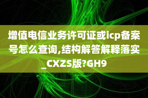 增值电信业务许可证或icp备案号怎么查询,结构解答解释落实_CXZS版?GH9