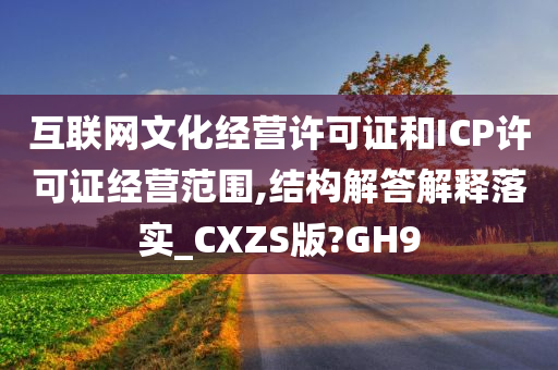 互联网文化经营许可证和ICP许可证经营范围,结构解答解释落实_CXZS版?GH9