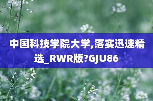 中国科技学院大学,落实迅速精选_RWR版?GJU86