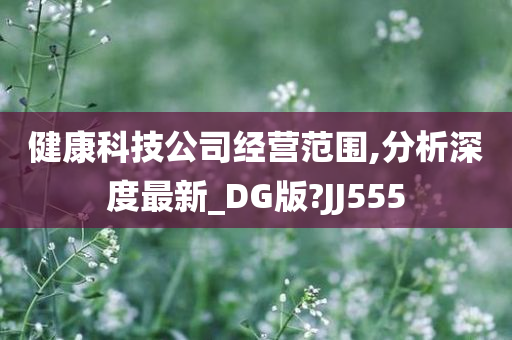 健康科技公司经营范围,分析深度最新_DG版?JJ555