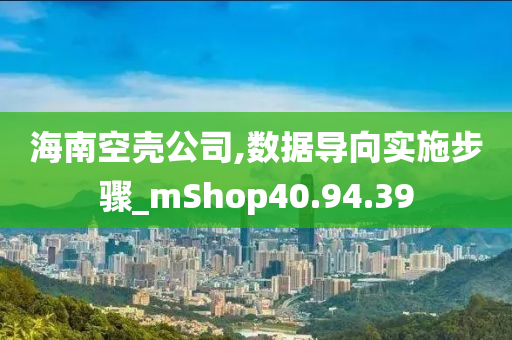 海南空壳公司,数据导向实施步骤_mShop40.94.39