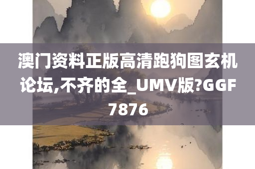 澳门资料正版高清跑狗图玄机论坛,不齐的全_UMV版?GGF7876