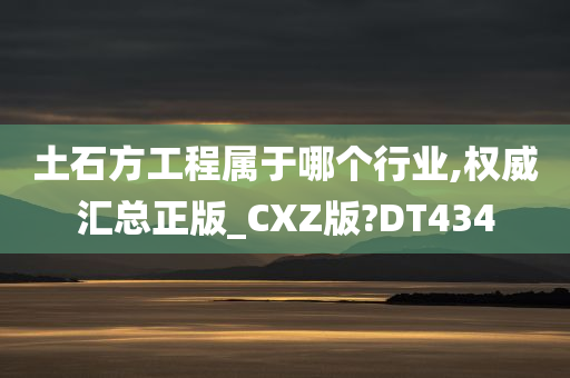 土石方工程属于哪个行业,权威汇总正版_CXZ版?DT434