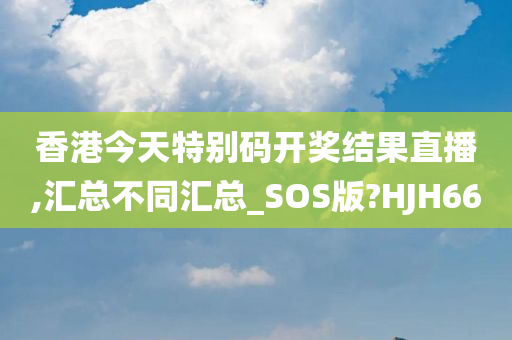 香港今天特别码开奖结果直播,汇总不同汇总_SOS版?HJH66