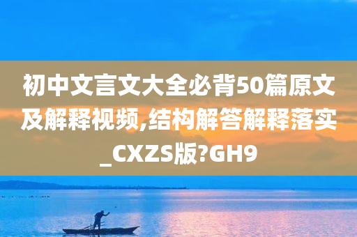 初中文言文大全必背50篇原文及解释视频,结构解答解释落实_CXZS版?GH9