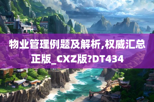 物业管理例题及解析,权威汇总正版_CXZ版?DT434