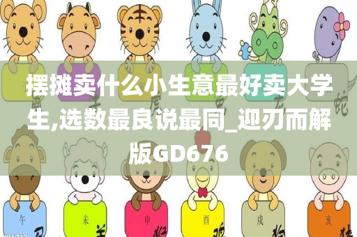 摆摊卖什么小生意最好卖大学生,选数最良说最同_迎刃而解版GD676