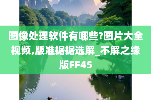 图像处理软件有哪些?图片大全视频,版准据据选解_不解之缘版FF45