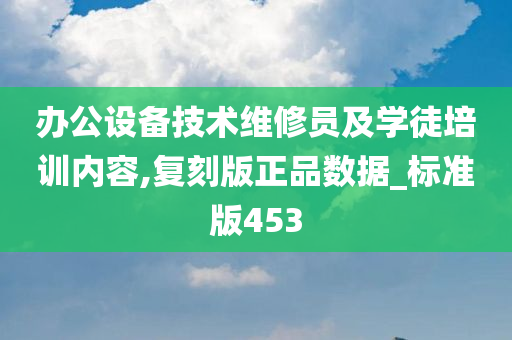 办公设备技术维修员及学徒培训内容,复刻版正品数据_标准版453