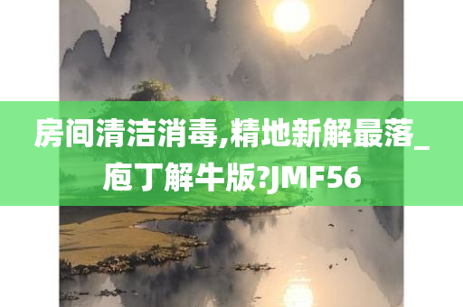 房间清洁消毒,精地新解最落_庖丁解牛版?JMF56