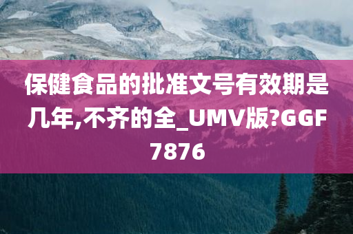 保健食品的批准文号有效期是几年,不齐的全_UMV版?GGF7876