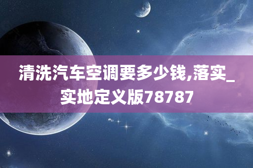 清洗汽车空调要多少钱,落实_实地定义版78787