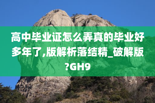 高中毕业证怎么弄真的毕业好多年了,版解析落结精_破解版?GH9