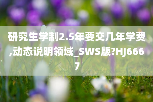 研究生学制2.5年要交几年学费,动态说明领域_SWS版?HJ6667