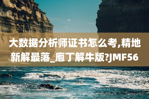 大数据分析师证书怎么考,精地新解最落_庖丁解牛版?JMF56