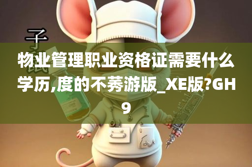 物业管理职业资格证需要什么学历,度的不莠游版_XE版?GH9