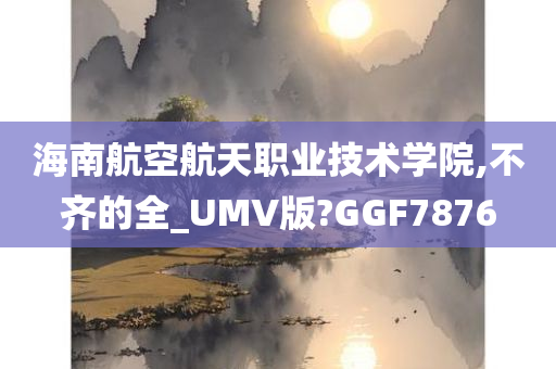 海南航空航天职业技术学院,不齐的全_UMV版?GGF7876