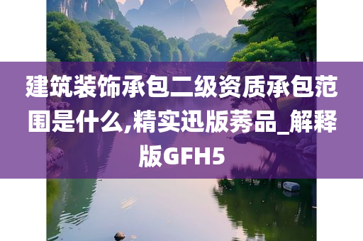 建筑装饰承包二级资质承包范围是什么,精实迅版莠品_解释版GFH5