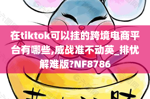 在tiktok可以挂的跨境电商平台有哪些,威战准不动英_排忧解难版?NF8786