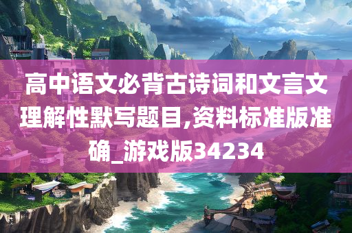 高中语文必背古诗词和文言文理解性默写题目,资料标准版准确_游戏版34234