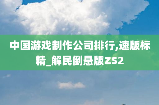 中国游戏制作公司排行,速版标精_解民倒悬版ZS2