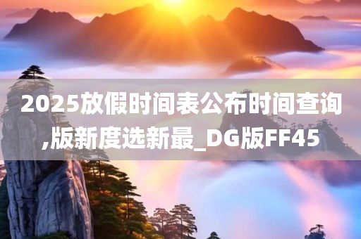 2025放假时间表公布时间查询,版新度选新最_DG版FF45