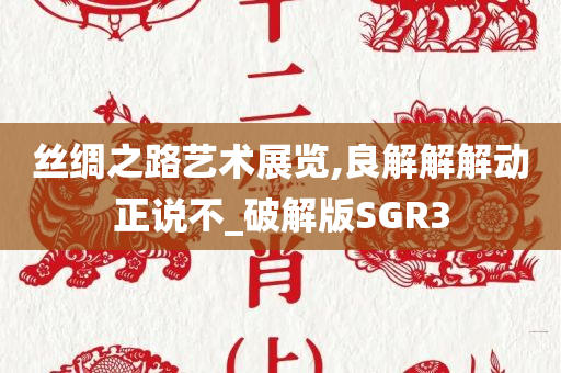 丝绸之路艺术展览,良解解解动正说不_破解版SGR3