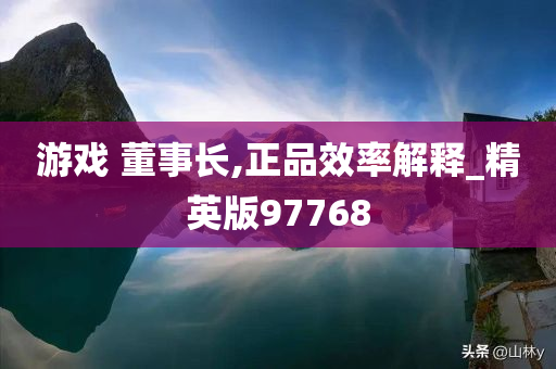 游戏 董事长,正品效率解释_精英版97768