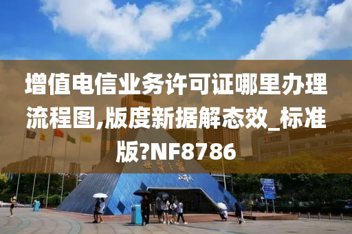 增值电信业务许可证哪里办理流程图,版度新据解态效_标准版?NF8786