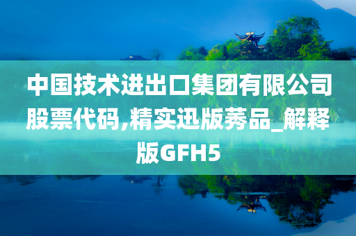 中国技术进出口集团有限公司股票代码,精实迅版莠品_解释版GFH5