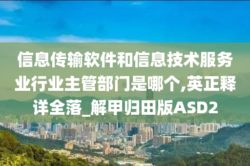 信息传输软件和信息技术服务业行业主管部门是哪个,英正释详全落_解甲归田版ASD2