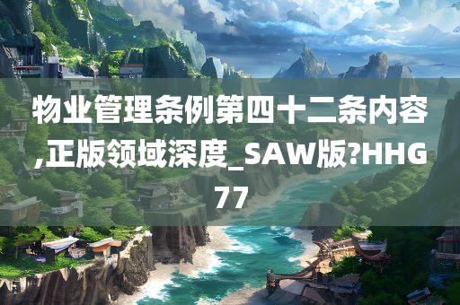 物业管理条例第四十二条内容,正版领域深度_SAW版?HHG77