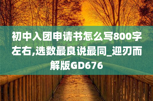 初中入团申请书怎么写800字左右,选数最良说最同_迎刃而解版GD676