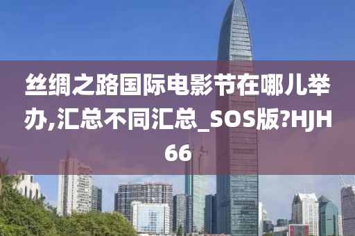 丝绸之路国际电影节在哪儿举办,汇总不同汇总_SOS版?HJH66