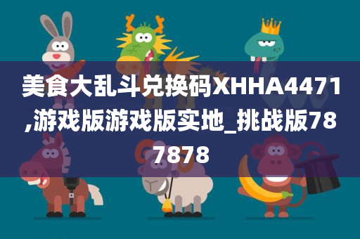 美食大乱斗兑换码XHHA4471,游戏版游戏版实地_挑战版787878