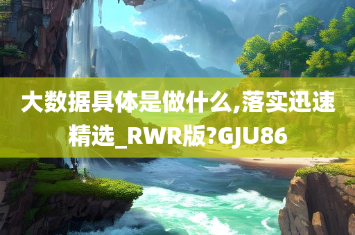 大数据具体是做什么,落实迅速精选_RWR版?GJU86