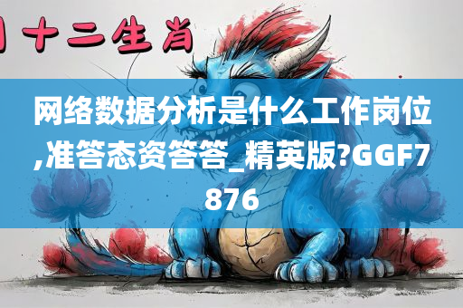 网络数据分析是什么工作岗位,准答态资答答_精英版?GGF7876