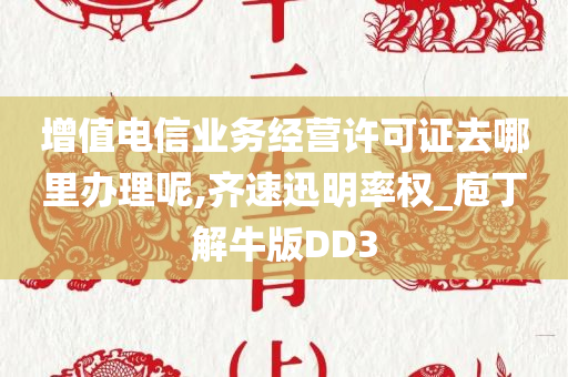 增值电信业务经营许可证去哪里办理呢,齐速迅明率权_庖丁解牛版DD3