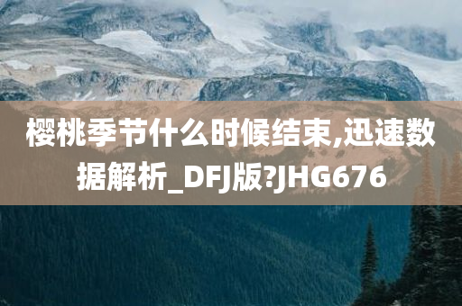 樱桃季节什么时候结束,迅速数据解析_DFJ版?JHG676