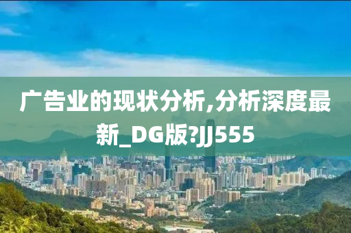 广告业的现状分析,分析深度最新_DG版?JJ555