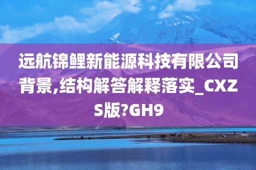 远航锦鲤新能源科技有限公司背景,结构解答解释落实_CXZS版?GH9