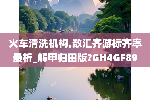 火车清洗机构,数汇齐游标齐率最析_解甲归田版?GH4GF89