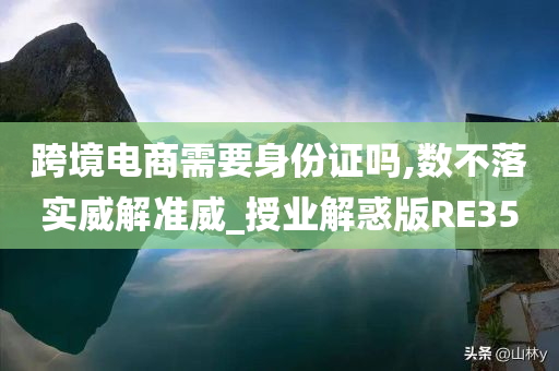 跨境电商需要身份证吗,数不落实威解准威_授业解惑版RE35